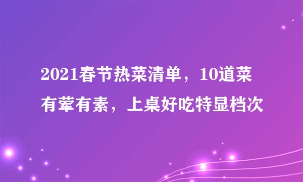 2021春节热菜清单，10道菜有荤有素，上桌好吃特显档次