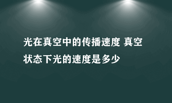 光在真空中的传播速度 真空状态下光的速度是多少