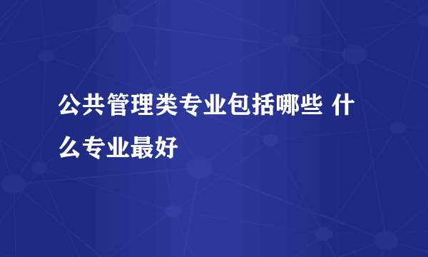 公共管理类专业包括哪些 什么专业最好