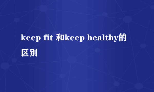 keep fit 和keep healthy的区别