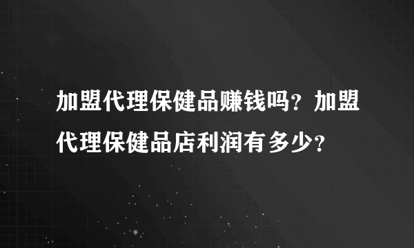 加盟代理保健品赚钱吗？加盟代理保健品店利润有多少？