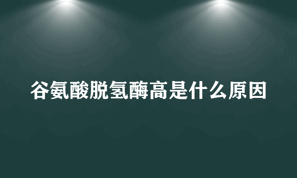 谷氨酸脱氢酶高是什么原因