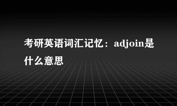 考研英语词汇记忆：adjoin是什么意思