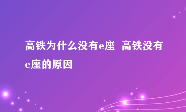 高铁为什么没有e座  高铁没有e座的原因