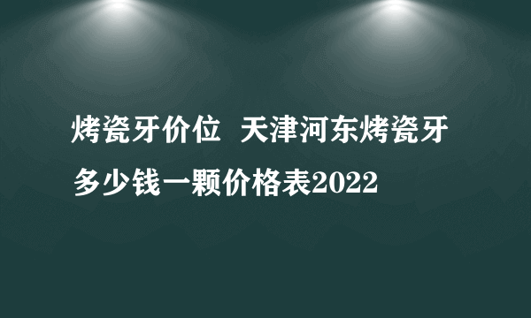 烤瓷牙价位  天津河东烤瓷牙多少钱一颗价格表2022