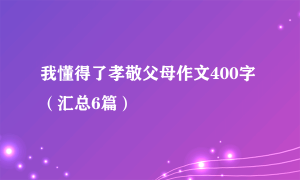 我懂得了孝敬父母作文400字（汇总6篇）