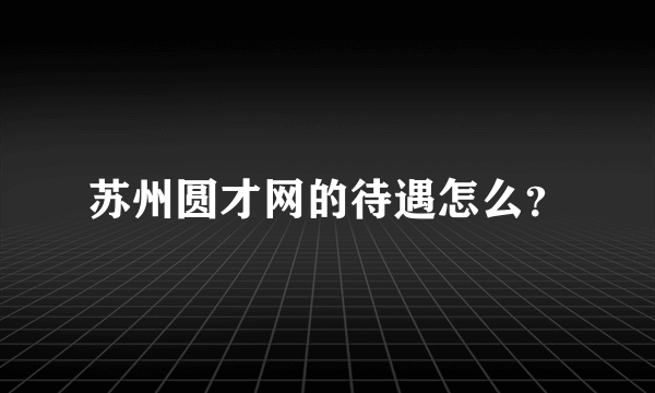 苏州圆才网的待遇怎么？