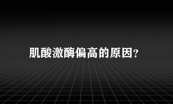 肌酸激酶偏高的原因？