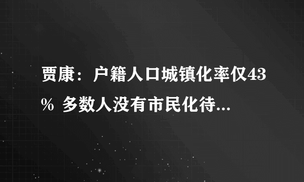 贾康：户籍人口城镇化率仅43% 多数人没有市民化待遇, 你怎么看？