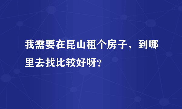 我需要在昆山租个房子，到哪里去找比较好呀？