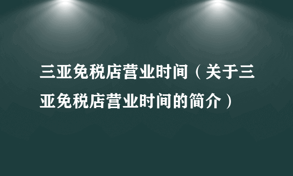 三亚免税店营业时间（关于三亚免税店营业时间的简介）