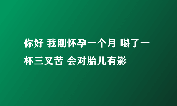 你好 我刚怀孕一个月 喝了一杯三叉苦 会对胎儿有影