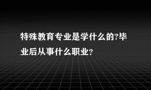 特殊教育专业是学什么的?毕业后从事什么职业？