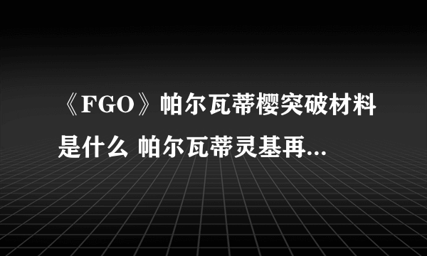 《FGO》帕尔瓦蒂樱突破材料是什么 帕尔瓦蒂灵基再临素材一览