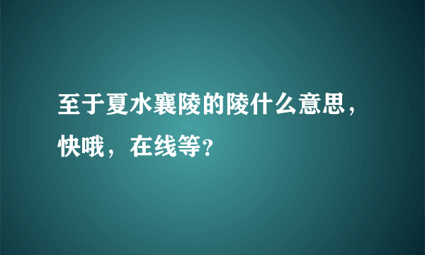 至于夏水襄陵的陵什么意思，快哦，在线等？