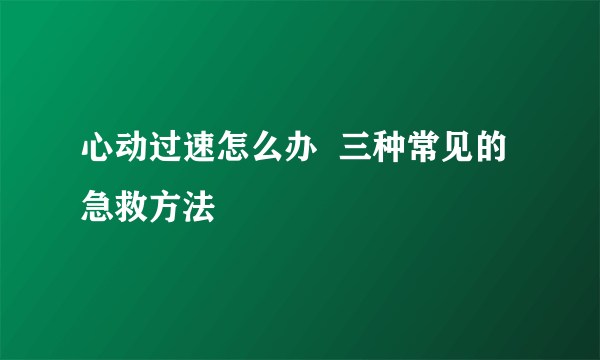 心动过速怎么办  三种常见的急救方法