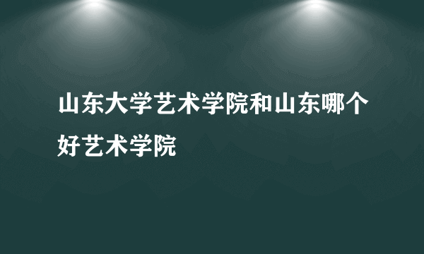 山东大学艺术学院和山东哪个好艺术学院