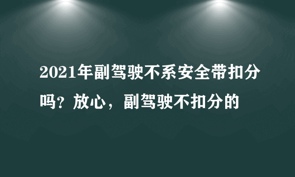 2021年副驾驶不系安全带扣分吗？放心，副驾驶不扣分的