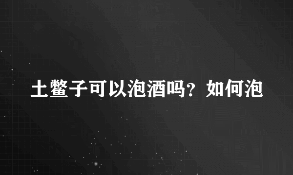 土鳖子可以泡酒吗？如何泡