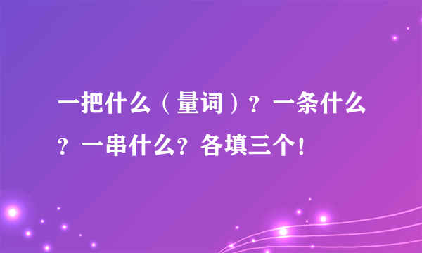 一把什么（量词）？一条什么？一串什么？各填三个！