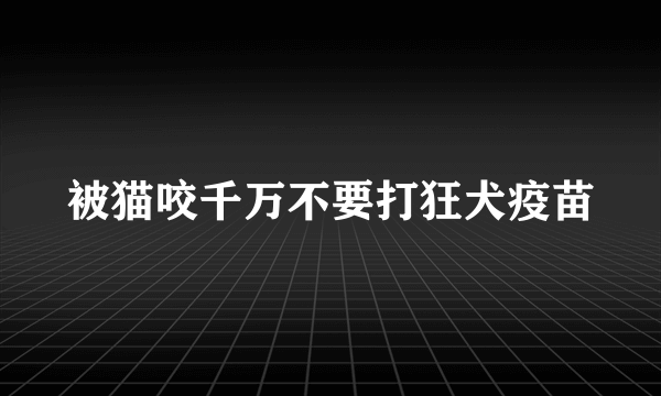 被猫咬千万不要打狂犬疫苗