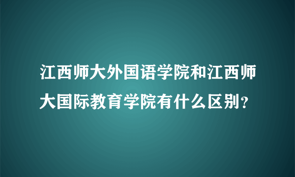 江西师大外国语学院和江西师大国际教育学院有什么区别？