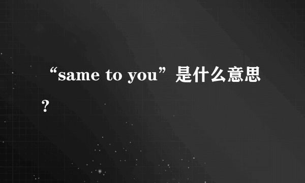 “same to you”是什么意思？