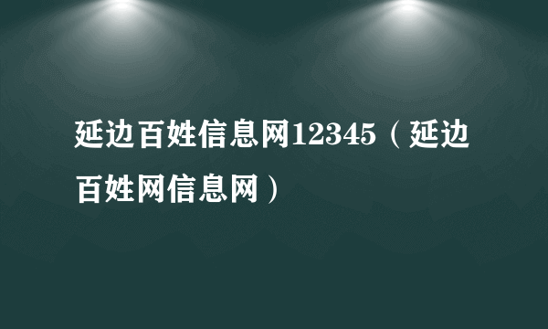 延边百姓信息网12345（延边百姓网信息网）