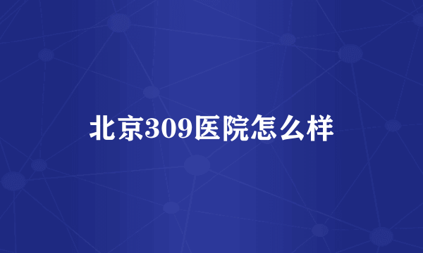 北京309医院怎么样