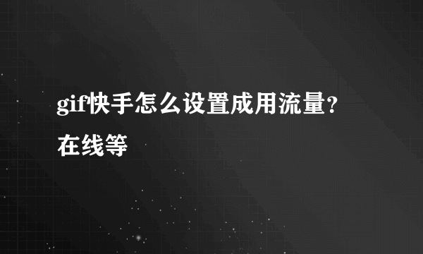 gif快手怎么设置成用流量？在线等