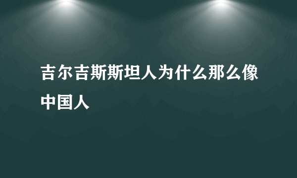 吉尔吉斯斯坦人为什么那么像中国人