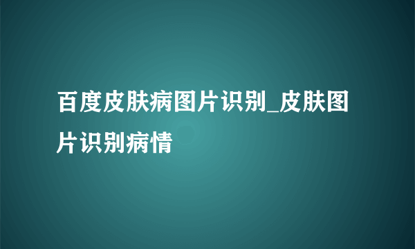 百度皮肤病图片识别_皮肤图片识别病情