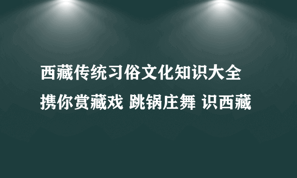 西藏传统习俗文化知识大全 携你赏藏戏 跳锅庄舞 识西藏