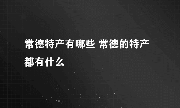 常德特产有哪些 常德的特产都有什么