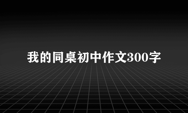 我的同桌初中作文300字