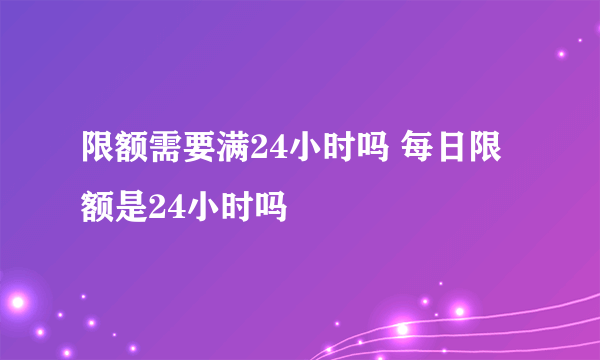 限额需要满24小时吗 每日限额是24小时吗