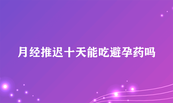 月经推迟十天能吃避孕药吗