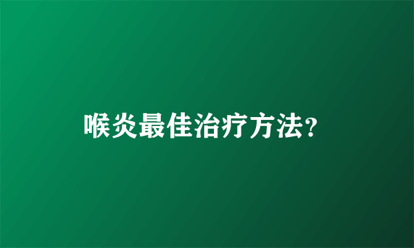 喉炎最佳治疗方法？