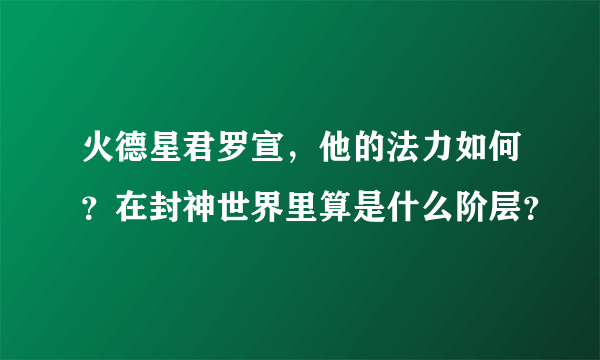 火德星君罗宣，他的法力如何？在封神世界里算是什么阶层？