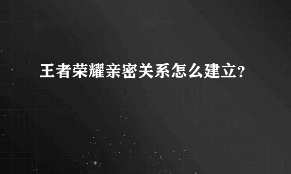 王者荣耀亲密关系怎么建立？