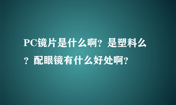 PC镜片是什么啊？是塑料么？配眼镜有什么好处啊？