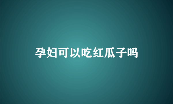 孕妇可以吃红瓜子吗