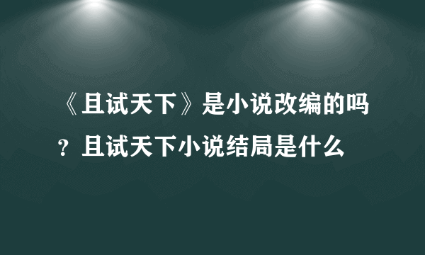 《且试天下》是小说改编的吗？且试天下小说结局是什么