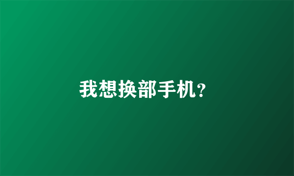 我想换部手机？