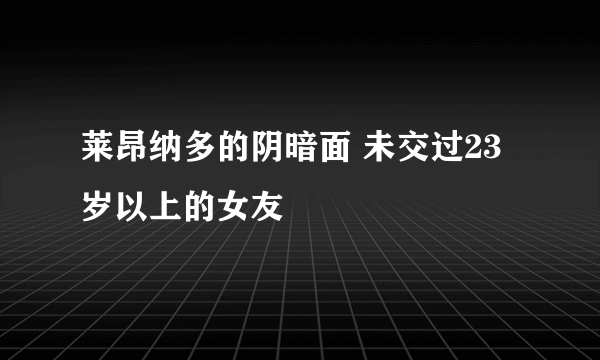 莱昂纳多的阴暗面 未交过23岁以上的女友