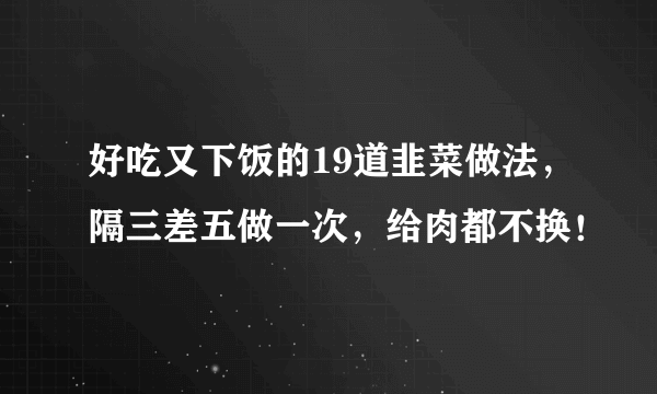 好吃又下饭的19道韭菜做法，隔三差五做一次，给肉都不换！