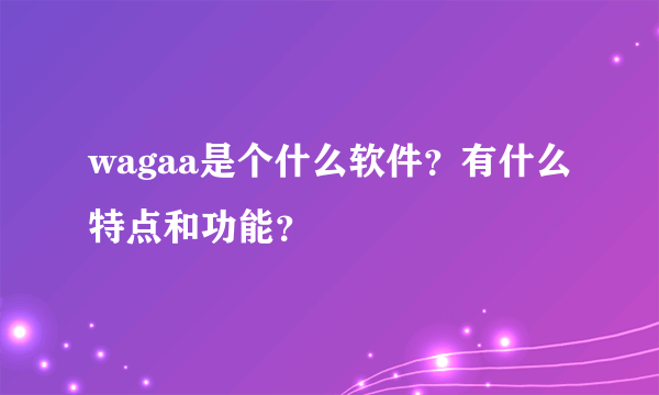 wagaa是个什么软件？有什么特点和功能？