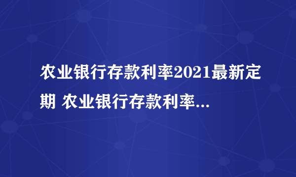 农业银行存款利率2021最新定期 农业银行存款利率2021年一览表