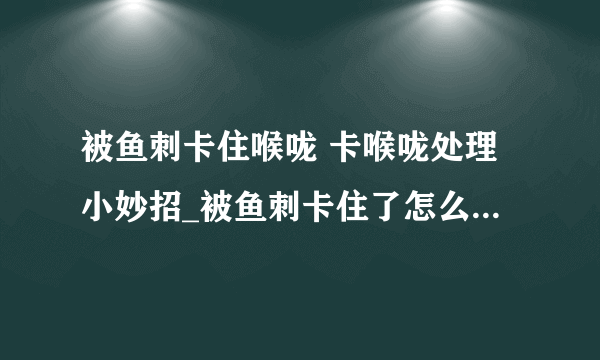 被鱼刺卡住喉咙 卡喉咙处理小妙招_被鱼刺卡住了怎么解决_吃鱼的注意事项