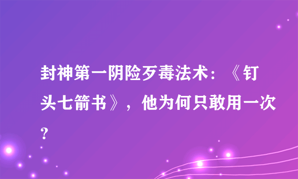 封神第一阴险歹毒法术：《钉头七箭书》，他为何只敢用一次？